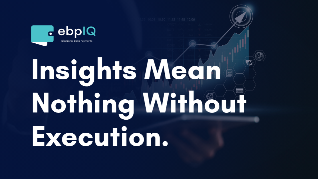 ebpIQ graphic featuring the message “Insights Mean Nothing Without Execution,” representing the transition from ACH industry insights to smarter monitoring, automation, compliance, payment visibility, and stronger operational controls.