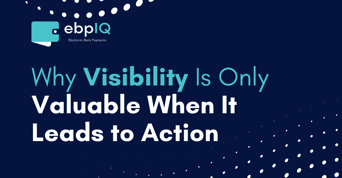 ebpIQ graphic featuring “Why Visibility Is Only Valuable When It Leads to Action,” highlighting actionable payment visibility, smarter monitoring, risk prioritization, and faster payment decisions.